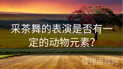 采茶舞的表演是否有一定的动物元素？