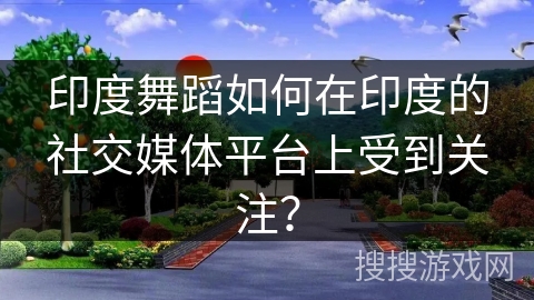 印度舞蹈如何在印度的社交媒体平台上受到关注？