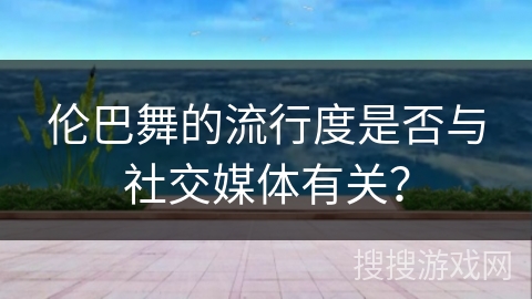 伦巴舞的流行度是否与社交媒体有关？