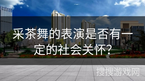 采茶舞的表演是否有一定的社会关怀？