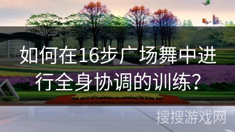 如何在16步广场舞中进行全身协调的训练？