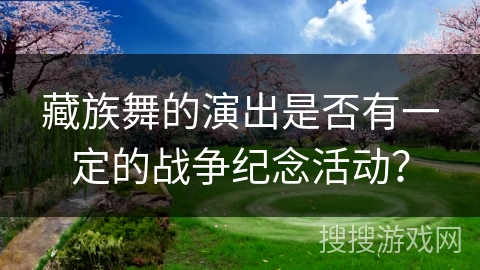 藏族舞的演出是否有一定的战争纪念活动？