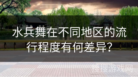水兵舞在不同地区的流行程度有何差异？
