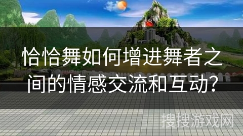恰恰舞如何增进舞者之间的情感交流和互动？