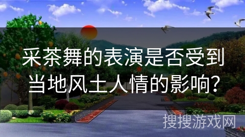 采茶舞的表演是否受到当地风土人情的影响？