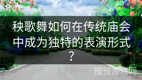 秧歌舞如何在传统庙会中成为独特的表演形式？