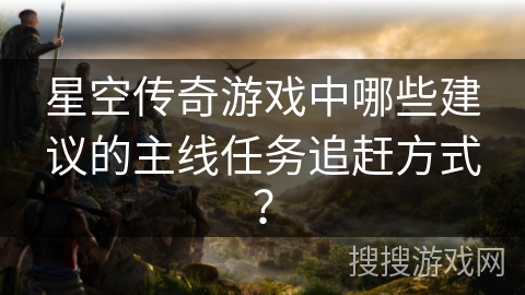 星空传奇游戏中哪些建议的主线任务追赶方式？