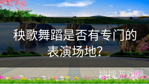 秧歌舞蹈是否有专门的表演场地？