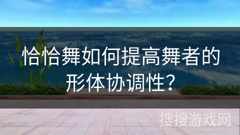 恰恰舞如何提高舞者的形体协调性？