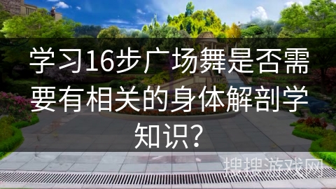 学习16步广场舞是否需要有相关的身体解剖学知识？