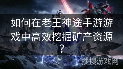 如何在老王神途手游游戏中高效挖掘矿产资源？
