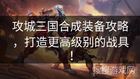 攻城三国合成装备攻略,打造更高级别的战具! 攻城三国合成装备攻略,打造更高级别的战具!