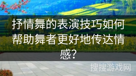 抒情舞的表演技巧如何帮助舞者更好地传达情感？