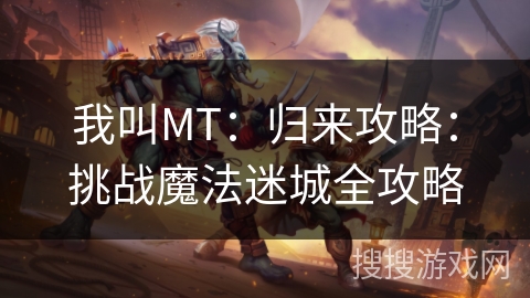 我叫MT:归来攻略:挑战魔法迷城全攻略 我叫MT:归来攻略:挑战魔法迷城全攻略