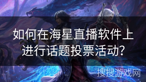 如何在海星直播软件上进行话题投票活动？
