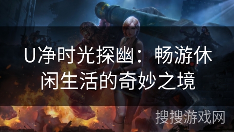 U净时光探幽:畅游休闲生活的奇妙之境 U净时光探幽:畅游休闲生活的奇妙之境