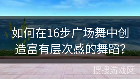 如何在16步广场舞中创造富有层次感的舞蹈？