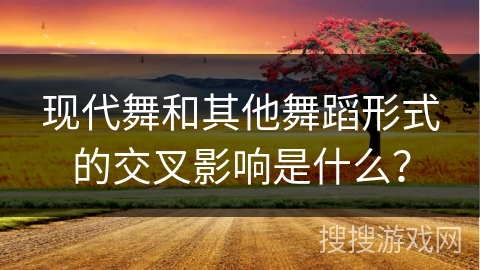 现代舞和其他舞蹈形式的交叉影响是什么？