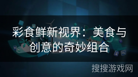 彩食鲜新视界:美食与创意的奇妙组合 彩食鲜新视界:美食与创意的奇妙组合