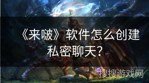 《来啵》软件怎么创建私密聊天？