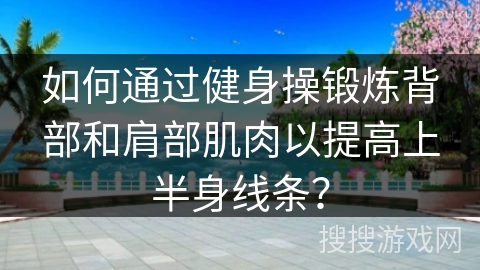 如何通过健身操锻炼背部和肩部肌肉以提高上半身线条? 如何通过健身操锻炼背部和肩部肌肉以提高上半身线条?