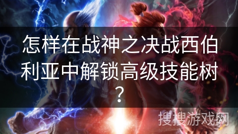 怎样在战神之决战西伯利亚中解锁高级技能树？