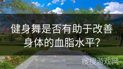 健身舞是否有助于改善身体的血脂水平? 健身舞是否有助于改善身体的血脂水平?