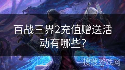 百战三界2充值赠送活动有哪些? 百战三界2充值赠送活动有哪些?