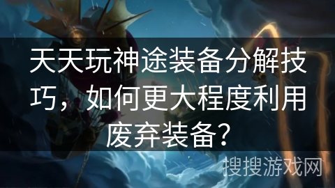 天天玩神途装备分解技巧，如何更大程度利用废弃装备？