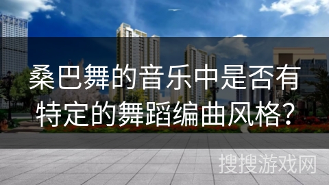 桑巴舞的音乐中是否有特定的舞蹈编曲风格？