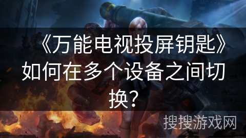 《万能电视投屏钥匙》如何在多个设备之间切换? 《万能电视投屏钥匙》如何在多个设备之间切换?