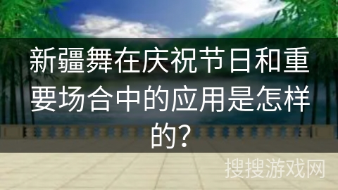 新疆舞在庆祝节日和重要场合中的应用是怎样的？