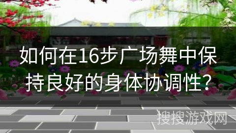 如何在16步广场舞中保持良好的身体协调性？