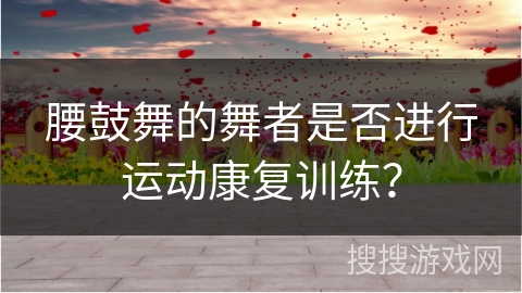腰鼓舞的舞者是否进行运动康复训练？