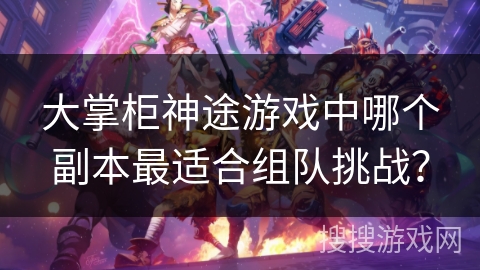 大掌柜神途游戏中哪个副本最适合组队挑战？