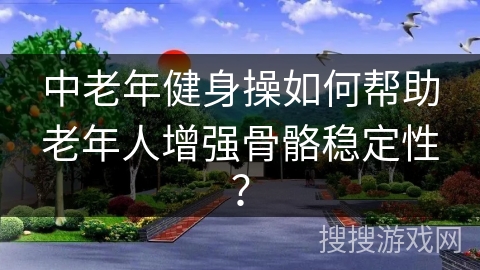 中老年健身操如何帮助老年人增强骨骼稳定性？