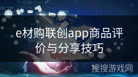 e材购联创app商品评价与分享技巧 e材购联创app商品评价与分享技巧