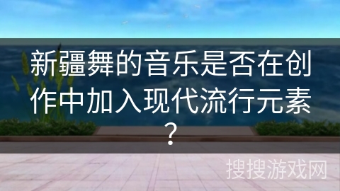 新疆舞的音乐是否在创作中加入现代流行元素? 新疆舞的音乐是否在创作中加入现代流行元素?