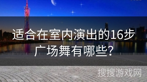 适合在室内演出的16步广场舞有哪些？