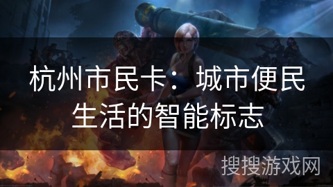 杭州市民卡:城市便民生活的智能标志 杭州市民卡:城市便民生活的智能标志