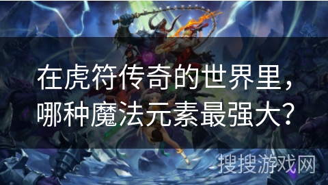 在虎符传奇的世界里,哪种魔法元素最强大? 在虎符传奇的世界里,哪种魔法元素最强大?