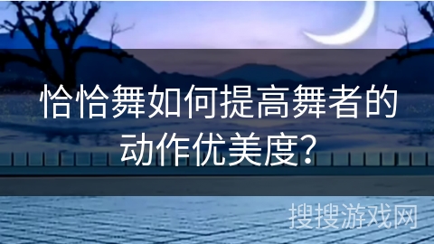 恰恰舞如何提高舞者的动作优美度? 恰恰舞如何提高舞者的动作优美度?