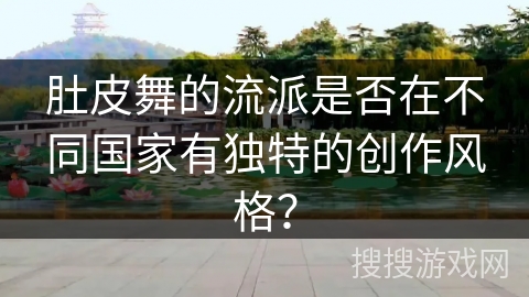 肚皮舞的流派是否在不同国家有独特的创作风格？