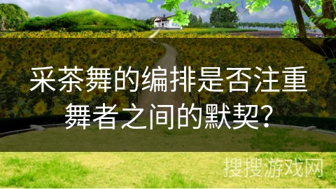 采茶舞的编排是否注重舞者之间的默契？