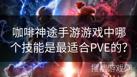 咖啡神途手游游戏中哪个技能是最适合PVE的? 咖啡神途手游游戏中哪个技能是最适合PVE的?