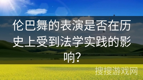 伦巴舞的表演是否在历史上受到法学实践的影响? 伦巴舞的表演是否在历史上受到法学实践的影响?