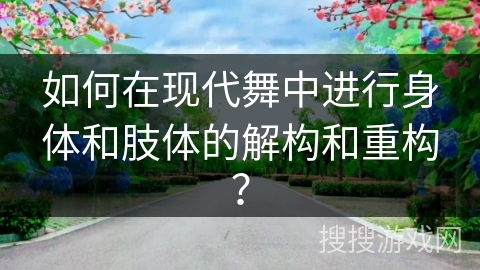 如何在现代舞中进行身体和肢体的解构和重构? 如何在现代舞中进行身体和肢体的解构和重构?