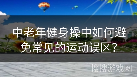 中老年健身操中如何避免常见的运动误区? 中老年健身操中如何避免常见的运动误区?