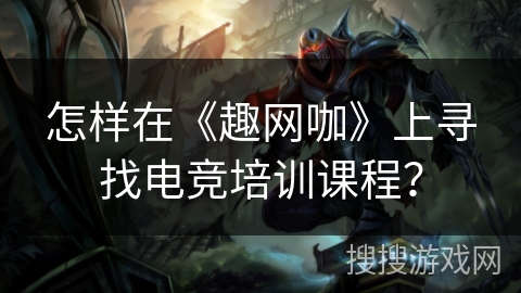 怎样在《趣网咖》上寻找电竞培训课程? 怎样在《趣网咖》上寻找电竞培训课程?