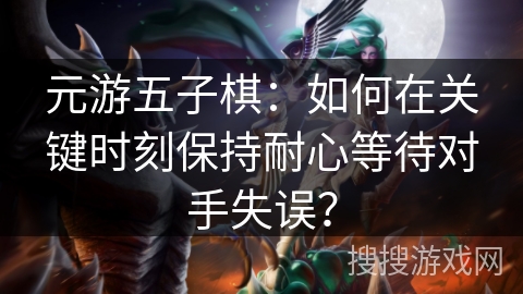 元游五子棋:如何在关键时刻保持耐心等待对手失误? 元游五子棋:如何在关键时刻保持耐心等待对手失误?